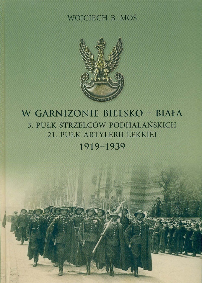 W GARNIZONIE BIELSKO-BIAŁA. 3. PUŁK STRZELCÓW PODHALAŃSKICH i 21. PUŁK ARTYLERII LEKKIEJ 1919–1939. Wojciech Bogdan &nbsp;Moś 2015